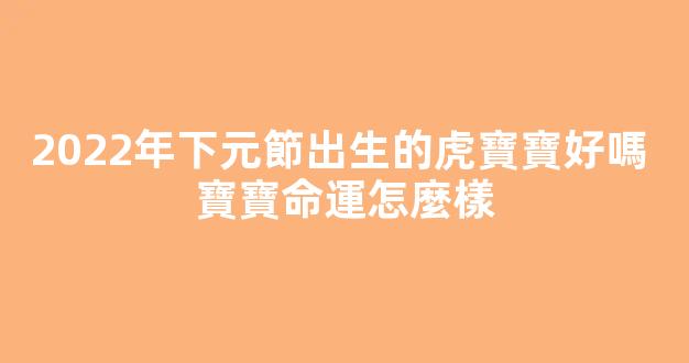 2022年下元節出生的虎寶寶好嗎 寶寶命運怎麼樣